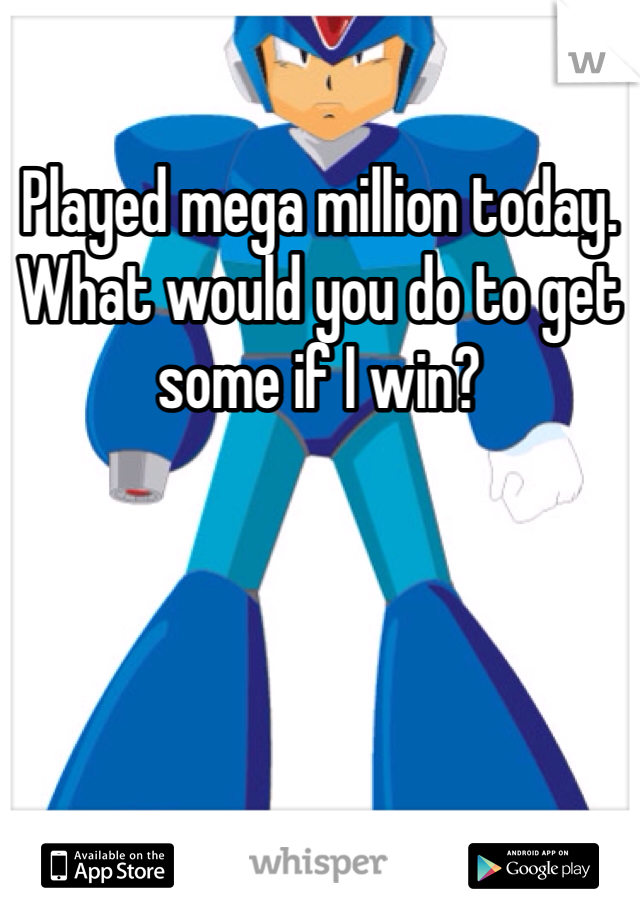 Played mega million today. What would you do to get some if I win?