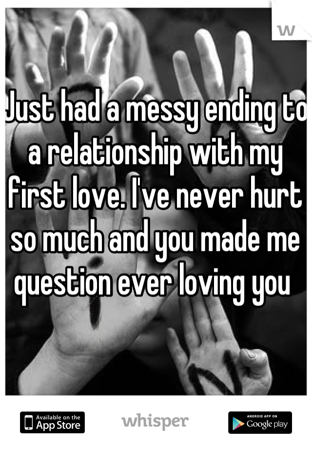 Just had a messy ending to a relationship with my first love. I've never hurt so much and you made me question ever loving you 