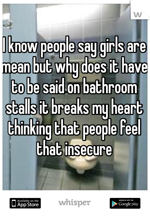 I know people say girls are mean but why does it have to be said on bathroom stalls it breaks my heart thinking that people feel that insecure