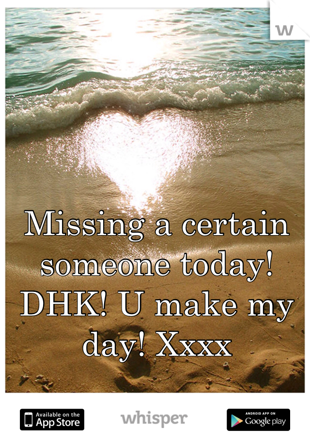 Missing a certain someone today! DHK! U make my day! Xxxx