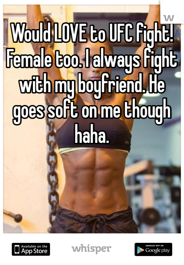 Would LOVE to UFC fight! Female too. I always fight with my boyfriend. He goes soft on me though haha. 