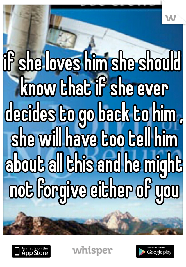 if she loves him she should know that if she ever decides to go back to him , she will have too tell him about all this and he might not forgive either of you