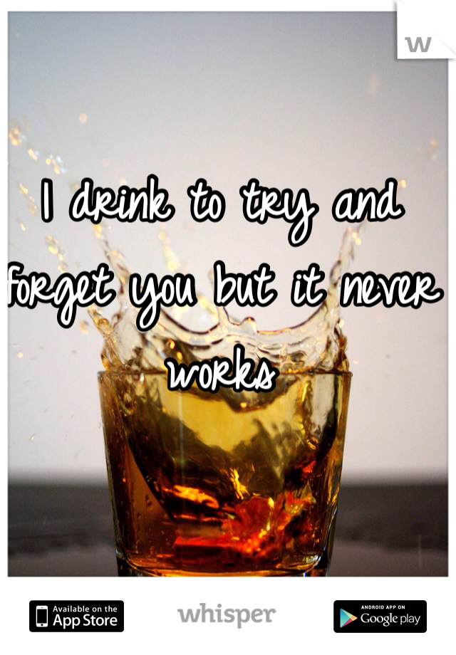 I drink to try and forget you but it never works 