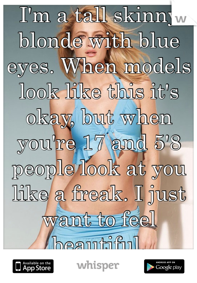 I'm a tall skinny blonde with blue eyes. When models look like this it's okay, but when you're 17 and 5'8 people look at you like a freak. I just want to feel beautiful. 