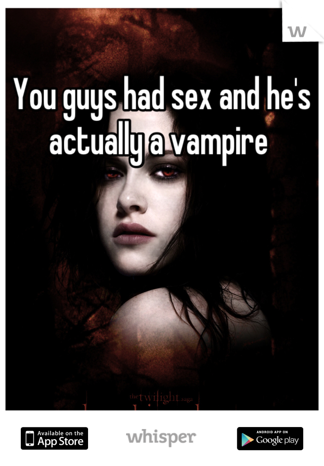 You guys had sex and he's actually a vampire 