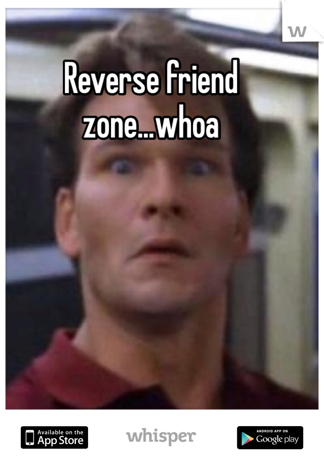 Reverse friend zone...whoa 