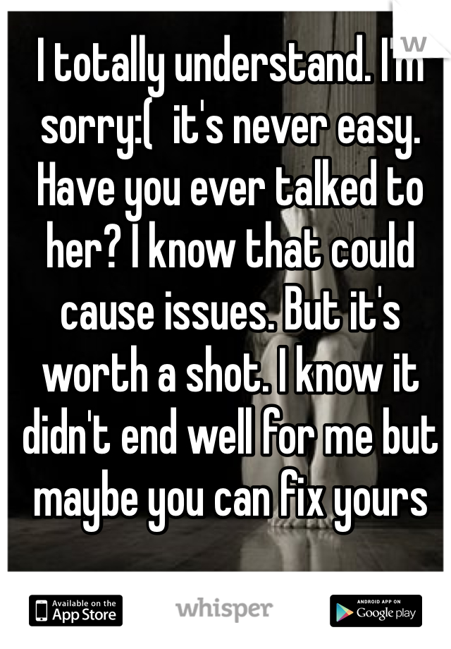 I totally understand. I'm sorry:(  it's never easy. Have you ever talked to her? I know that could cause issues. But it's worth a shot. I know it didn't end well for me but maybe you can fix yours 