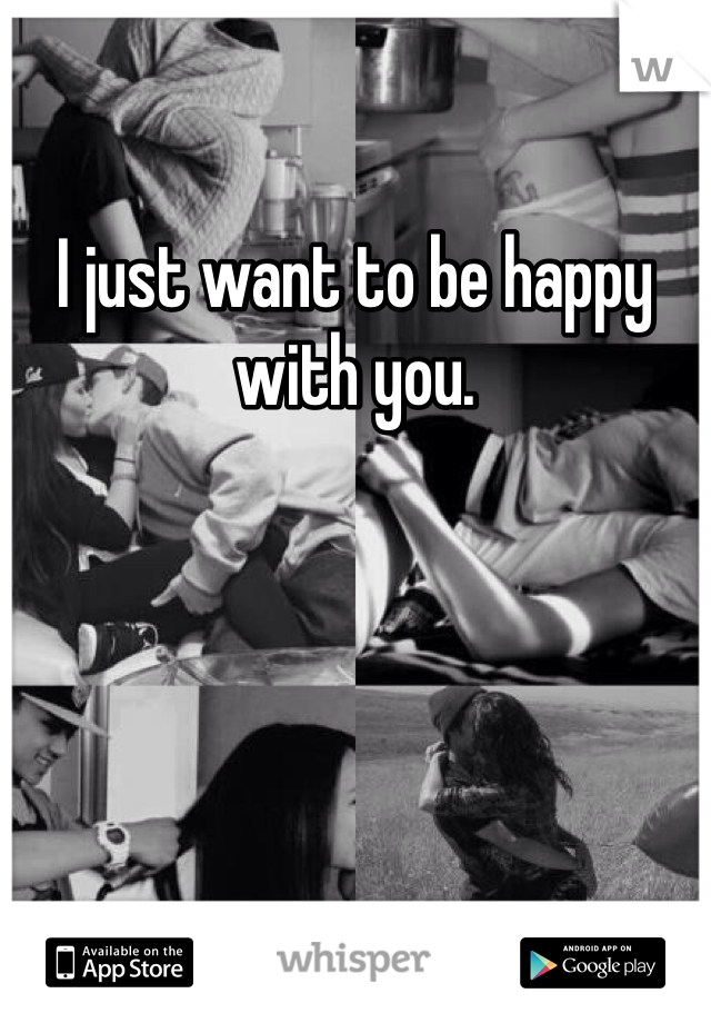 I just want to be happy with you.