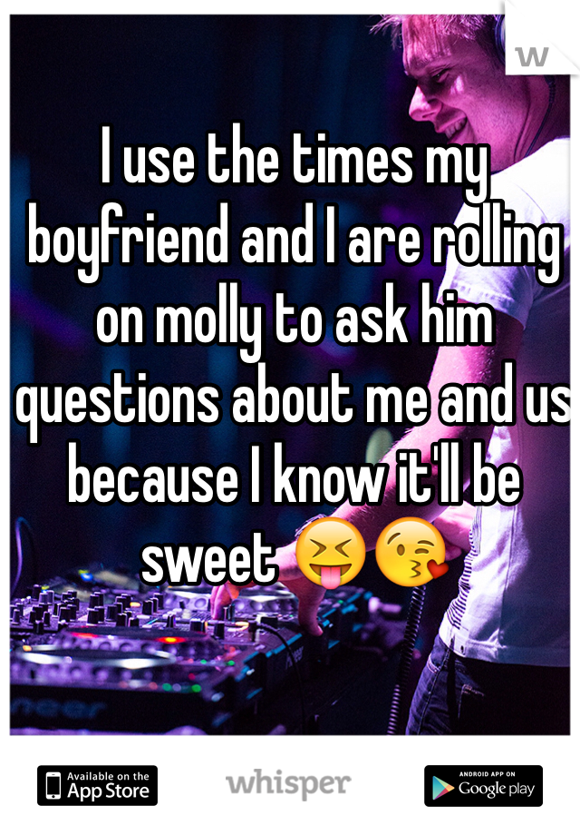 I use the times my boyfriend and I are rolling on molly to ask him questions about me and us because I know it'll be sweet 😝😘