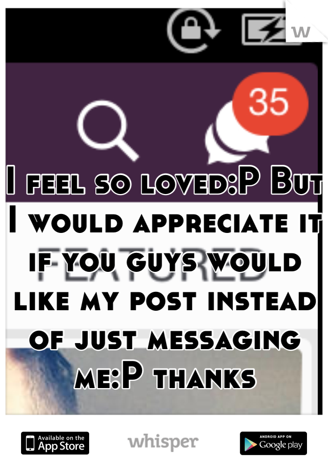 I feel so loved:P But I would appreciate it if you guys would like my post instead of just messaging me:P thanks 