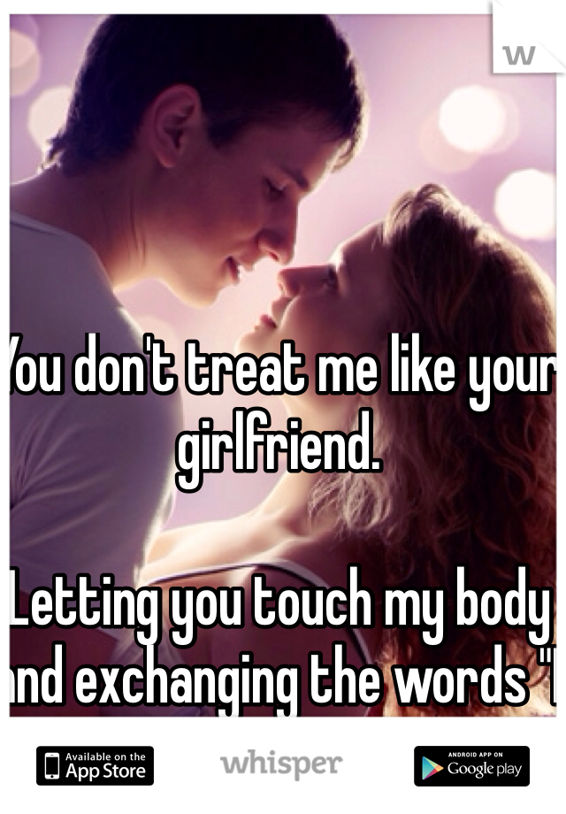 You don't treat me like your girlfriend. 

Letting you touch my body and exchanging the words "I love you" isn't enough. 