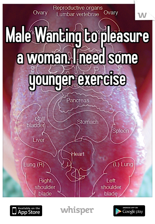 Male Wanting to pleasure a woman. I need some younger exercise