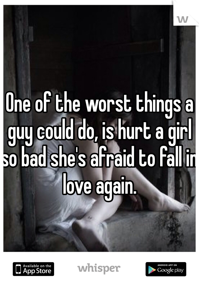 One of the worst things a guy could do, is hurt a girl so bad she's afraid to fall in love again. 