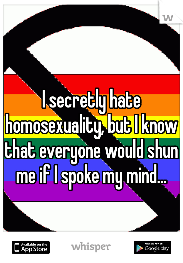 I secretly hate homosexuality, but I know that everyone would shun me if I spoke my mind...