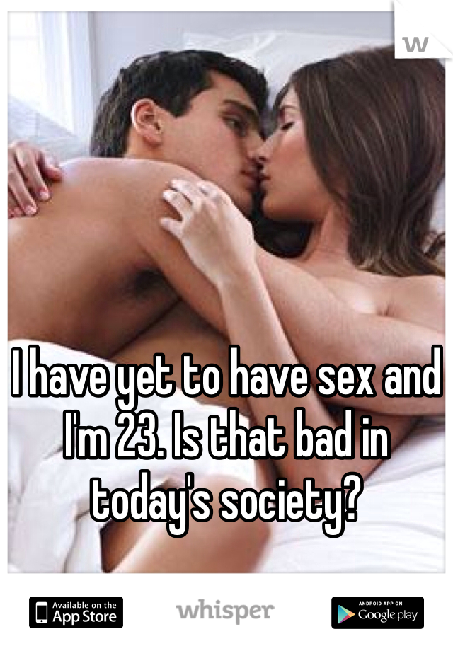 I have yet to have sex and I'm 23. Is that bad in today's society?