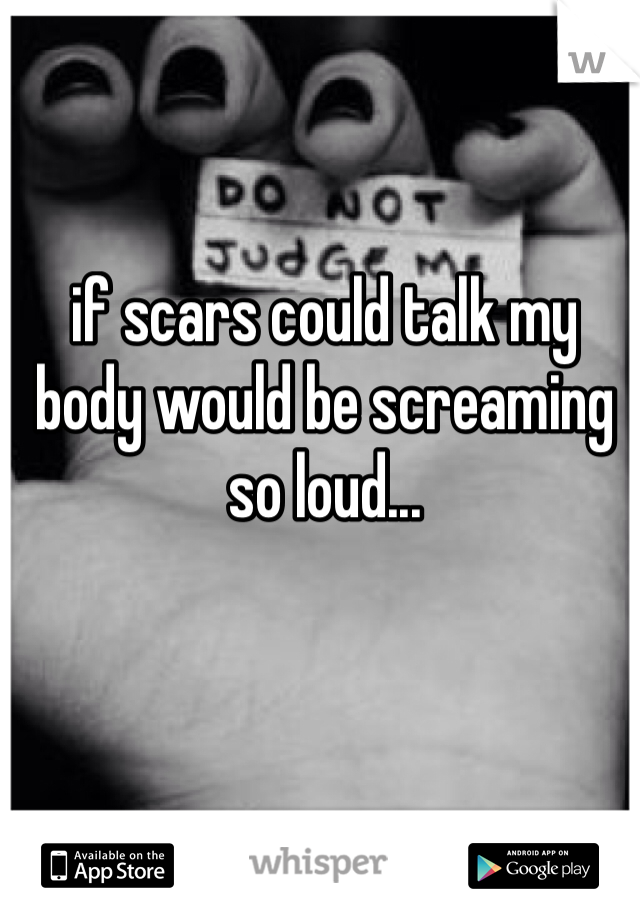 if scars could talk my body would be screaming so loud...