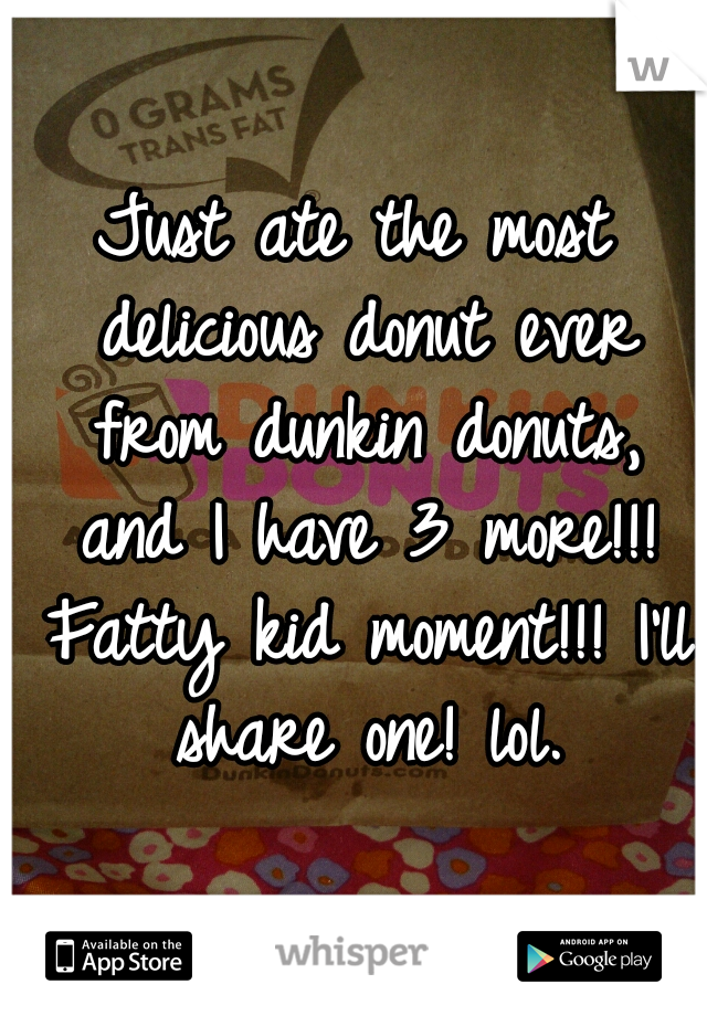 Just ate the most delicious donut ever from dunkin donuts, and I have 3 more!!! Fatty kid moment!!! I'll share one! lol.