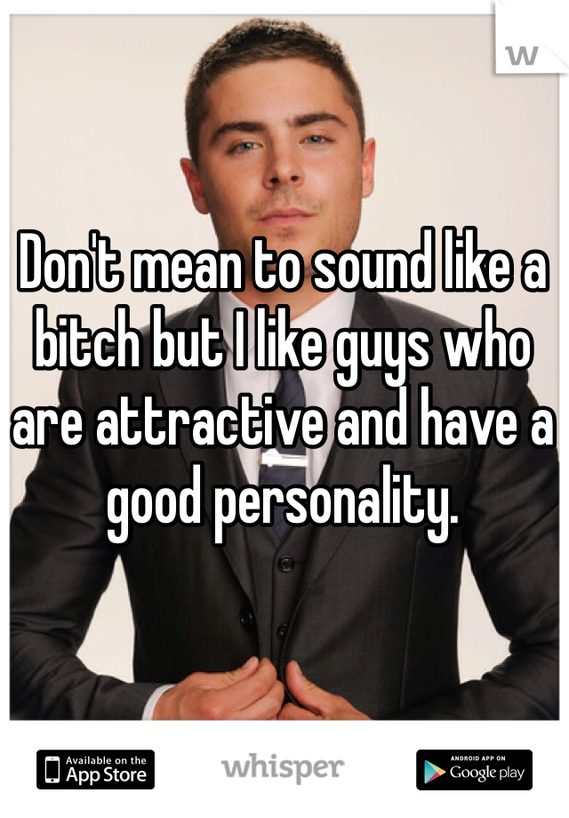 Don't mean to sound like a bitch but I like guys who are attractive and have a good personality. 