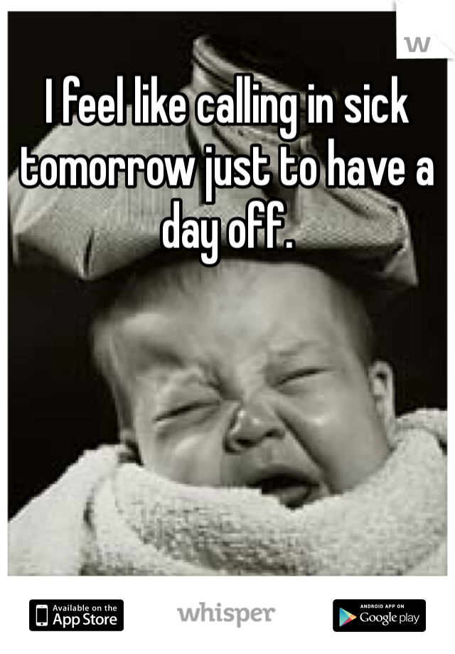 I feel like calling in sick tomorrow just to have a day off.