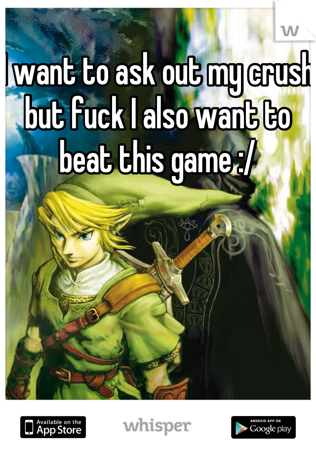 I want to ask out my crush but fuck I also want to beat this game :/
