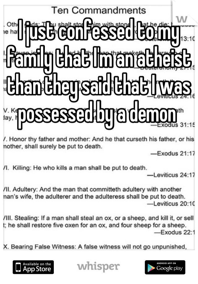 I just confessed to my family that I'm an atheist  than they said that I was possessed by a demon 