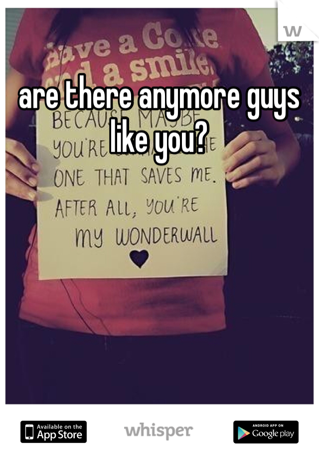 are there anymore guys like you?