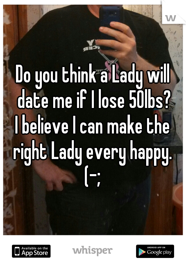 Do you think a Lady will date me if I lose 50lbs?
I believe I can make the right Lady every happy. 
(-;