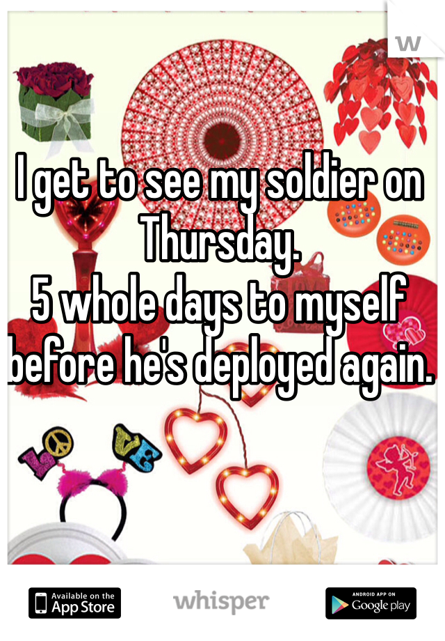 I get to see my soldier on Thursday. 
5 whole days to myself before he's deployed again. 