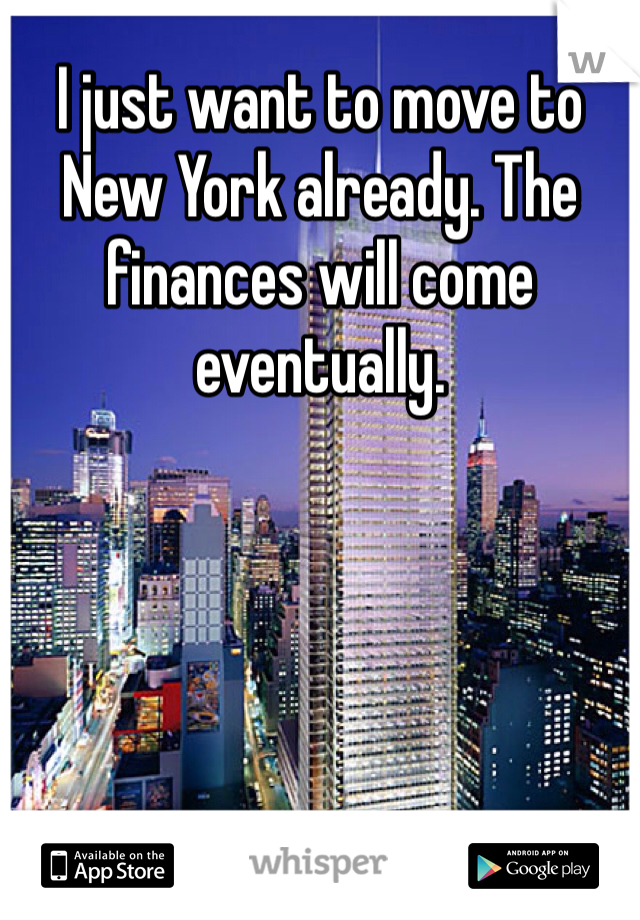 I just want to move to New York already. The finances will come eventually. 