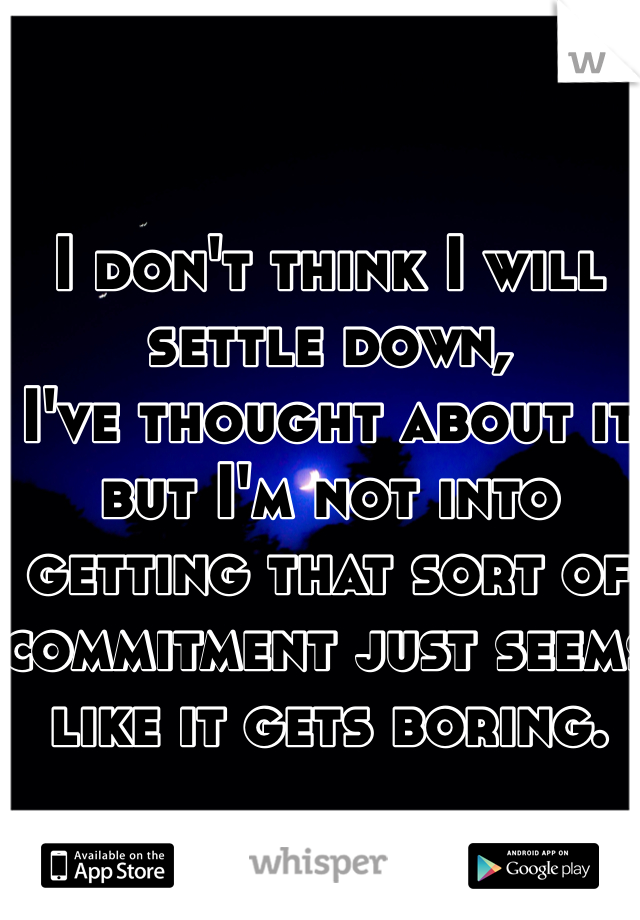 I don't think I will settle down,
I've thought about it but I'm not into getting that sort of commitment just seems like it gets boring. 