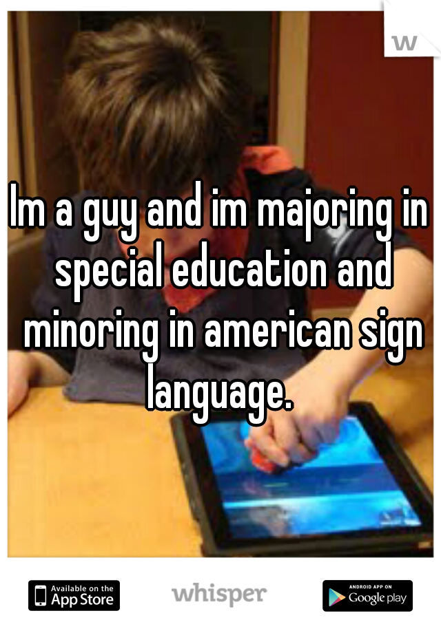 Im a guy and im majoring in special education and minoring in american sign language. 