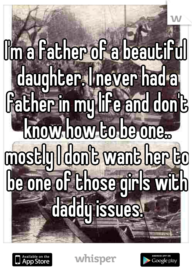 I'm a father of a beautiful daughter. I never had a father in my life and don't know how to be one.. mostly I don't want her to be one of those girls with daddy issues.