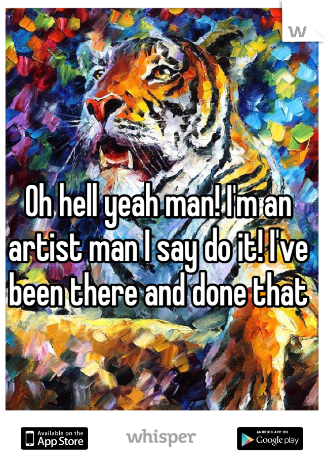 Oh hell yeah man! I'm an artist man I say do it! I've been there and done that