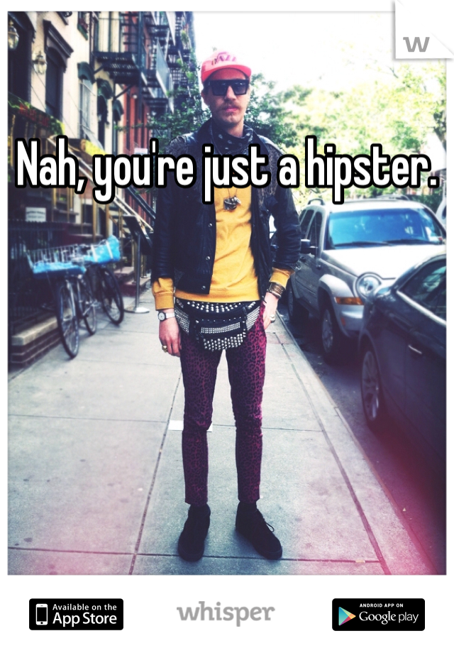 Nah, you're just a hipster.