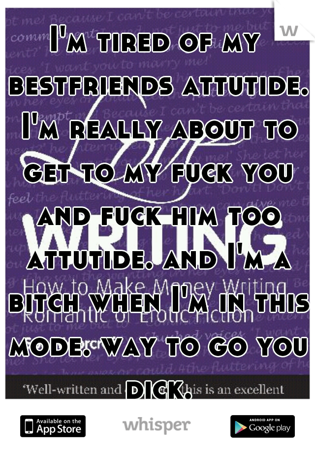 I'm tired of my bestfriends attutide. I'm really about to get to my fuck you and fuck him too attutide. and I'm a bitch when I'm in this mode. way to go you dick.