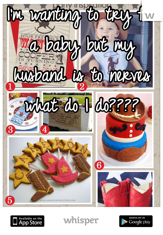 I'm wanting to try for a baby but my husband is to nerves what do I do????  