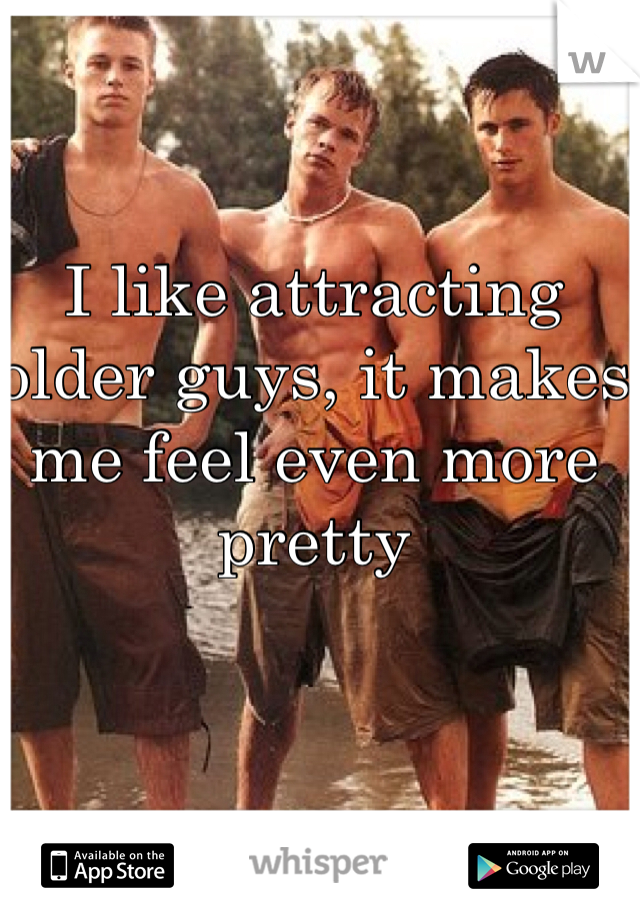 I like attracting older guys, it makes me feel even more pretty