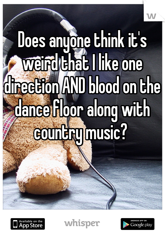 Does anyone think it's weird that I like one direction AND blood on the dance floor along with country music? 