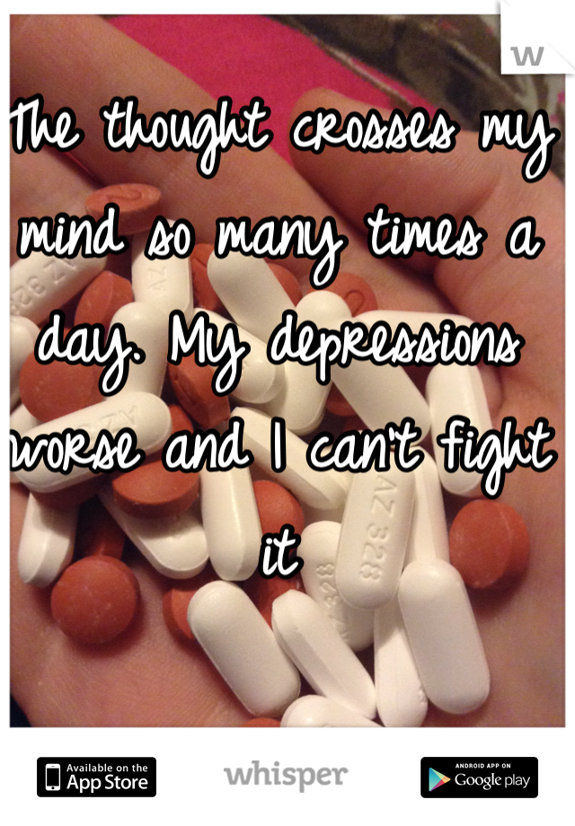 The thought crosses my mind so many times a day. My depressions worse and I can't fight it 