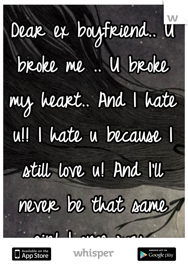 Dear ex boyfriend.. U broke me .. U broke my heart.. And I hate u!! I hate u because I still love u! And I'll never be that same girl I once was..