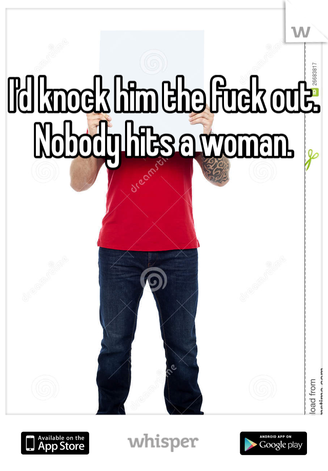 I'd knock him the fuck out. Nobody hits a woman.