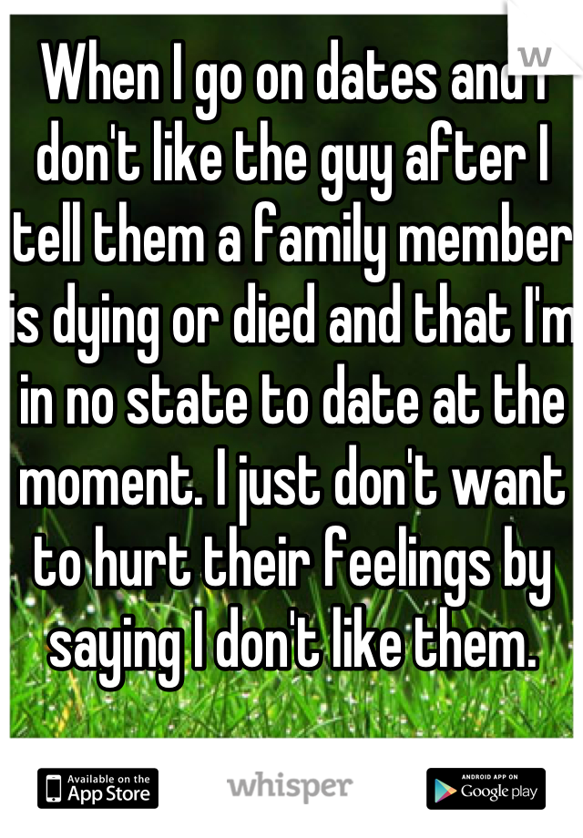 When I go on dates and I don't like the guy after I tell them a family member is dying or died and that I'm in no state to date at the moment. I just don't want to hurt their feelings by saying I don't like them. 