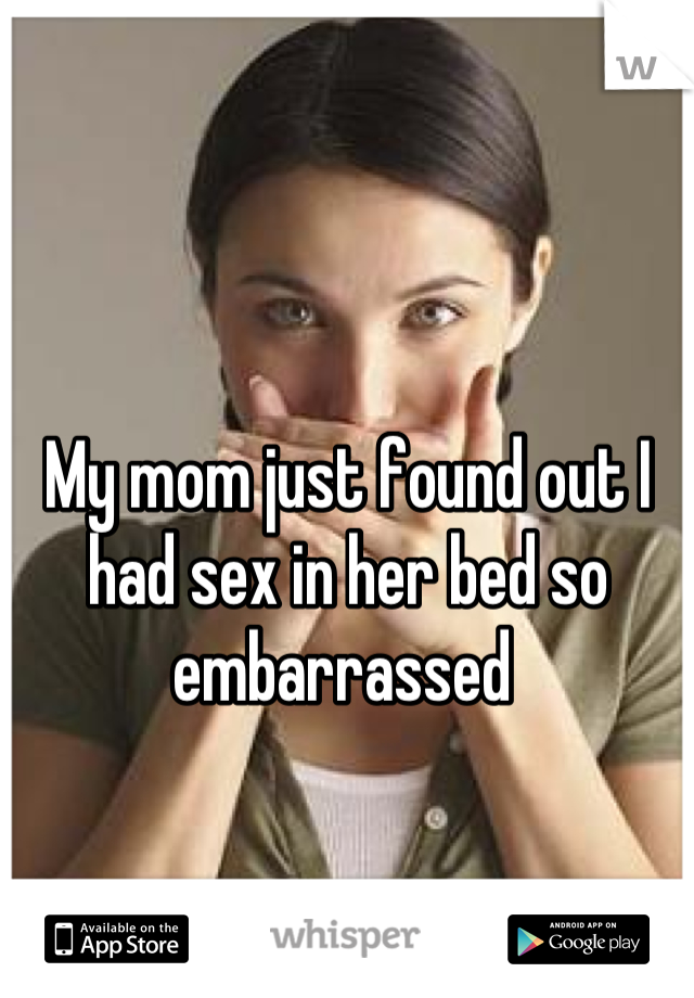 My mom just found out I had sex in her bed so embarrassed 