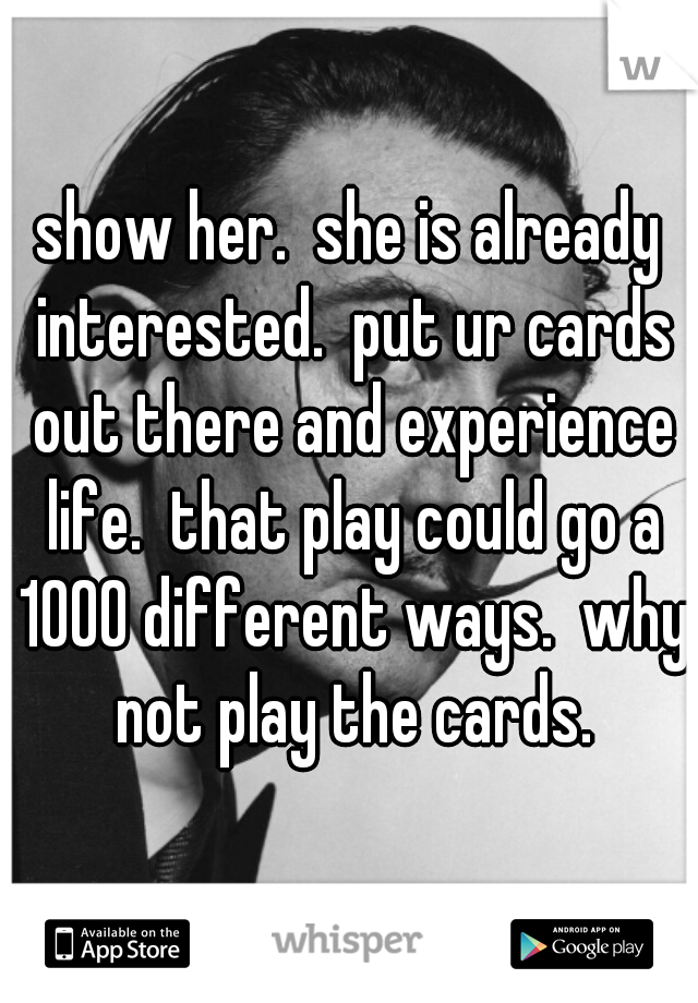 show her.  she is already interested.  put ur cards out there and experience life.  that play could go a 1000 different ways.  why not play the cards.