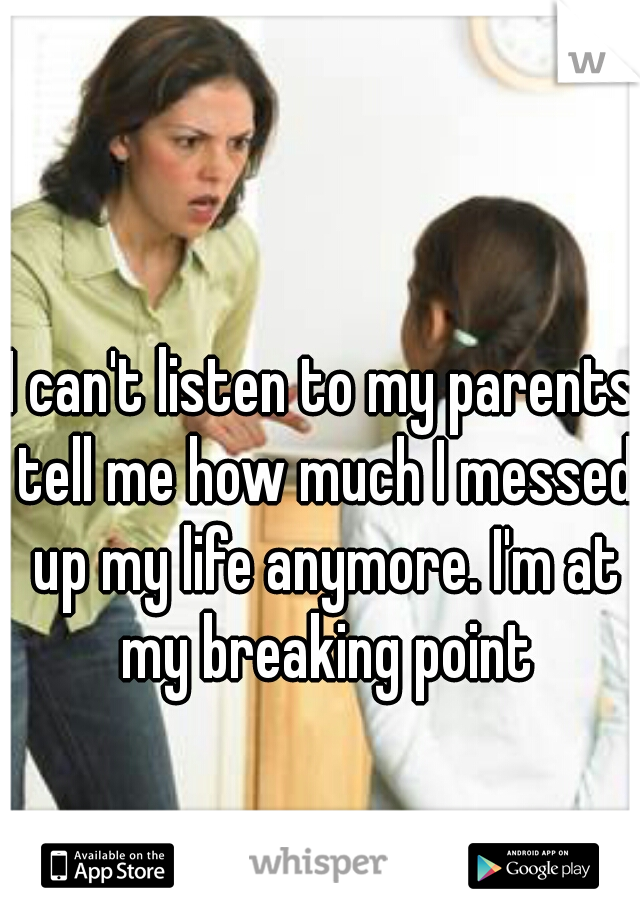 I can't listen to my parents tell me how much I messed up my life anymore. I'm at my breaking point