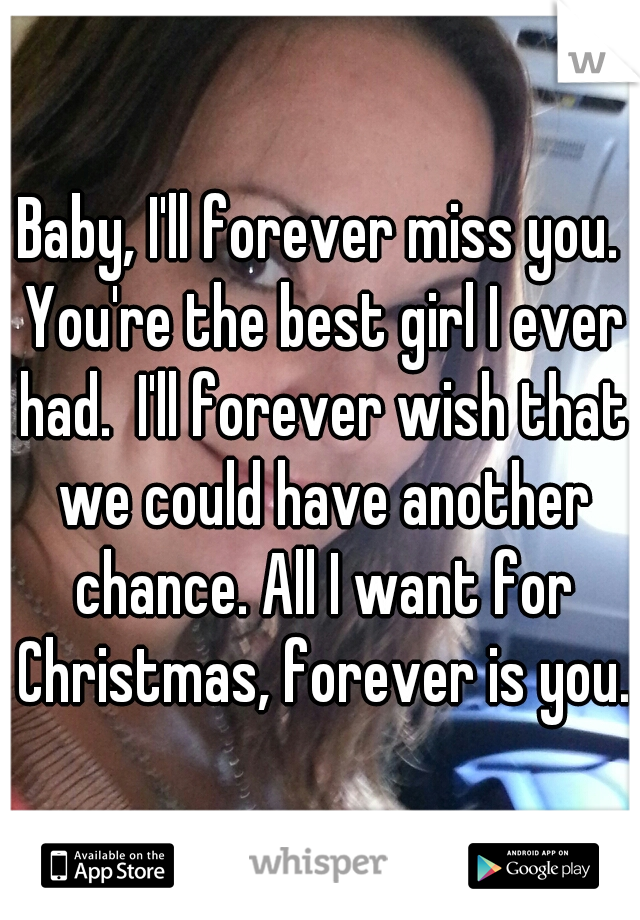 Baby, I'll forever miss you. You're the best girl I ever had.  I'll forever wish that we could have another chance. All I want for Christmas, forever is you.