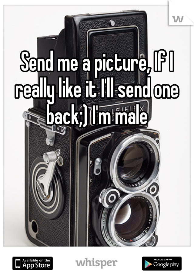 Send me a picture, If I really like it I'll send one back;) I'm male