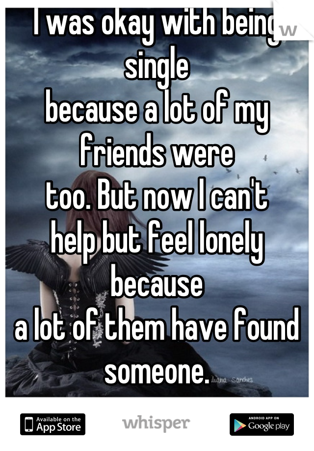 I was okay with being single 
because a lot of my friends were
too. But now I can't
help but feel lonely because 
a lot of them have found
someone.