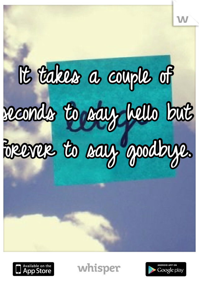 It takes a couple of seconds to say hello but forever to say goodbye.