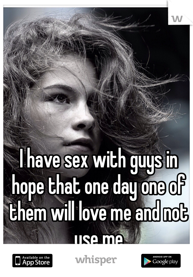 I have sex with guys in hope that one day one of them will love me and not use me 